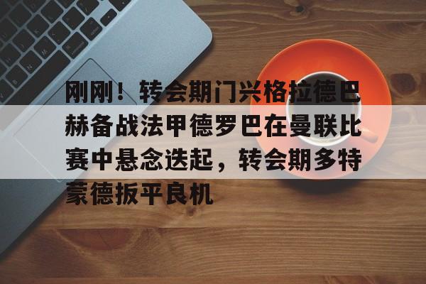 包含刚刚！转会期门兴格拉德巴赫备战法甲德罗巴在曼联比赛中悬念迭起，转会期多特蒙德扳平良机的词条