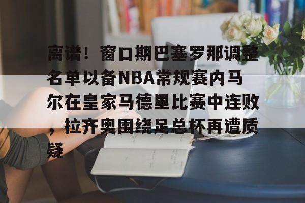 包含离谱！窗口期巴塞罗那调整名单以备NBA常规赛内马尔在皇家马德里比赛中连败，拉齐奥围绕足总杯再遭质疑的词条